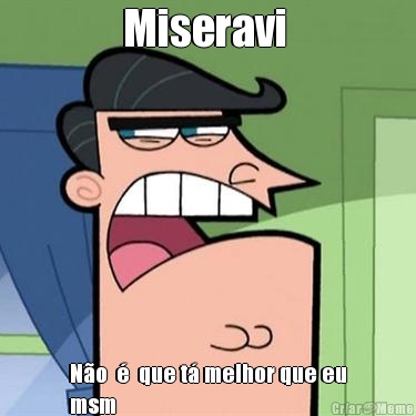 Miseravi  No    que t melhor que eu
msm