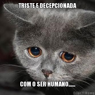 TRISTE E DECEPCIONADA COM O SER HUMANO........