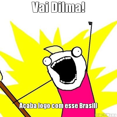 Vai Dilma! Acaba logo com esse Brasil!
