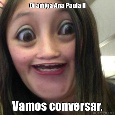 Oi amiga Ana Paula !! Vamos conversar.