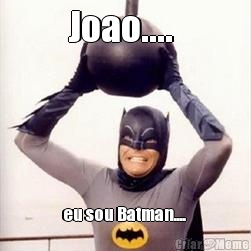 Joao....  eu sou Batman.... 