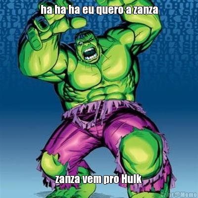ha ha ha eu quero a zanza zanza vem pro Hulk