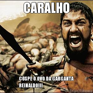 CARALHO COSPE O OVO DA GARGANTA 
REINALDO!!!