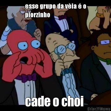 esse grupo da via  o
piorzinho cade o choi 