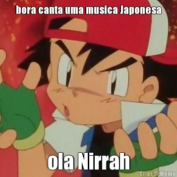 bora canta uma musica Japonesa
 ola Nirrah