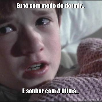 Eu t com medo de dormir...   sonhar com A Dilma... 