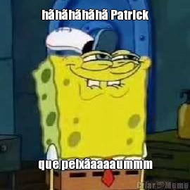 hhhhh Patrick que peixaaaaummm