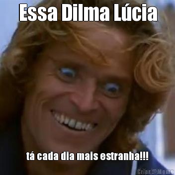Essa Dilma Lcia t cada dia mais estranha!!!