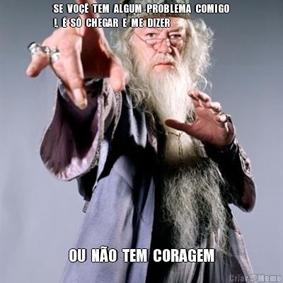 SE  VO  TEM  ALGUM  PROBLEMA  COMIGO
!,    S  CHEGAR  E  ME  DIZER   OU  NO  TEM  CORAGEM