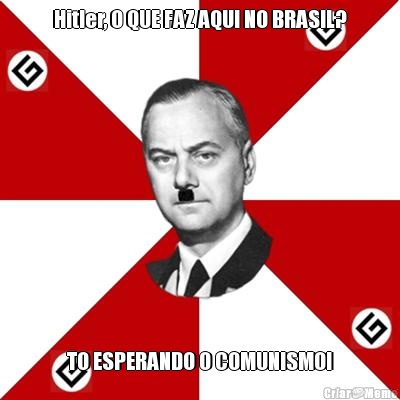 Hitler, O QUE FAZ AQUI NO BRASIL? TO ESPERANDO O COMUNISMO!