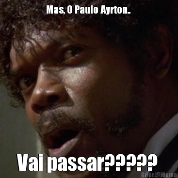 Mas, O Paulo Ayrton..  Vai passar????? 
