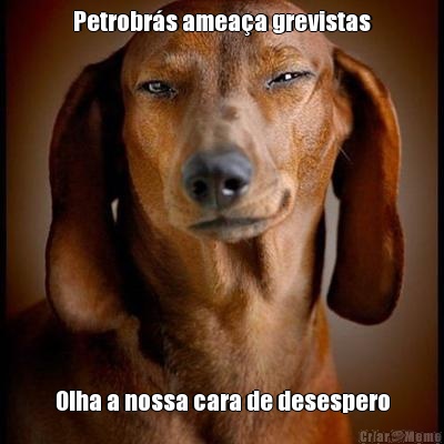 Petrobrs ameaa grevistas Olha a nossa cara de desespero