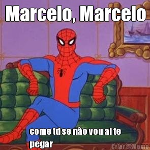 Marcelo, Marcelo come td se no vou ai te
pegar