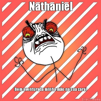 Nathaniel Bem aventurada minha mo na sua cara!