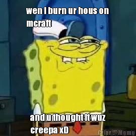 wen i burn ur hous on
mcraft and u thought it wuz
creepa xD