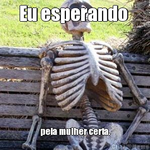 Eu esperando  pela mulher certa.