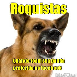 Roquistas Quando zoam sua banda
preferida no facebook 