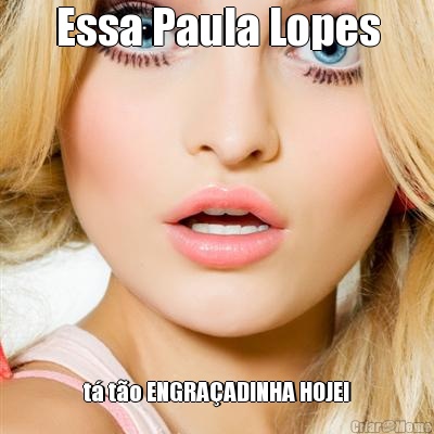 Essa Paula Lopes t to ENGRAADINHA HOJE!