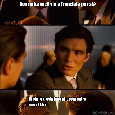 Boa noite voc viu a Franciele por ai? Vi sim ela esta logo ali , com outro
cara kkkk