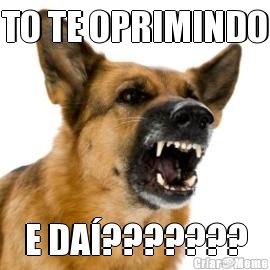 TO TE OPRIMINDO E DA???????