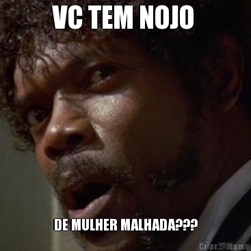 VC TEM NOJO  DE MULHER MALHADA???