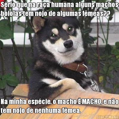 Srio que na raa humana alguns machos
boiolas tem nojo de algumas fmeas?? Na minha espcie, o macho  MACHO, e no
tem nojo de nenhuma fmea.