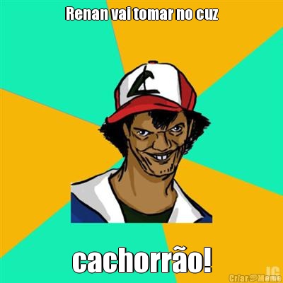 Renan vai tomar no cuz cachorro!