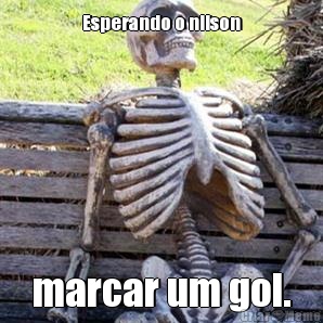 Esperando o nilson marcar um gol.