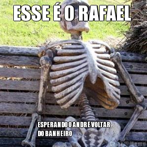 ESSE  O RAFAEL  ESPERANDO O ANDR VOLTAR
DO BANHEIRO