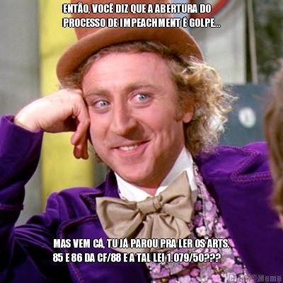 ENTO, VOC DIZ QUE A ABERTURA DO
PROCESSO DE IMPEACHMENT  GOLPE... MAS VEM C, TU J PAROU PRA LER OS ARTS.
85 E 86 DA CF/88 E A TAL LEI 1.079/50???