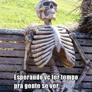  Esperando vc ter tempo
pra gente se ver