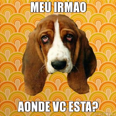 MEU IRMAO AONDE VC ESTA?