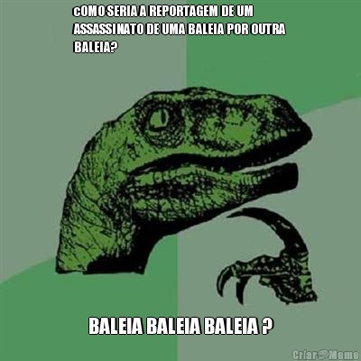 cOMO SERIA A REPORTAGEM DE UM
ASSASSINATO DE UMA BALEIA POR OUTRA
BALEIA? BALEIA BALEIA BALEIA ?