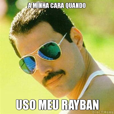 A MINHA CARA QUANDO USO MEU RAYBAN