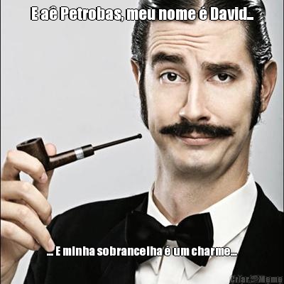 E a Petrobas, meu nome  David... ... E minha sobrancelha  um charme...