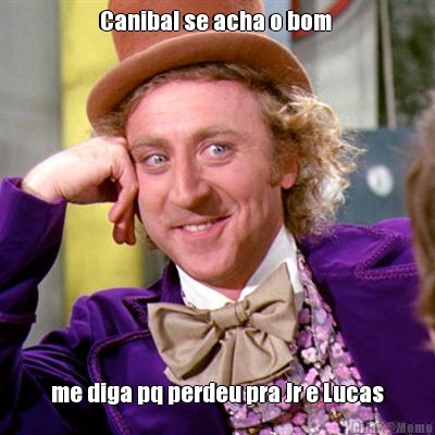 Canibal se acha o bom  me diga pq perdeu pra Jr e Lucas