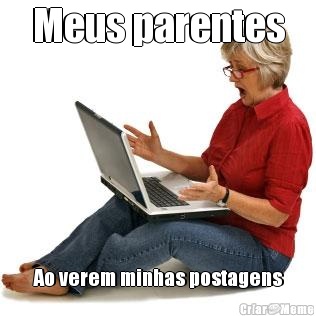 Meus parentes Ao verem minhas postagens