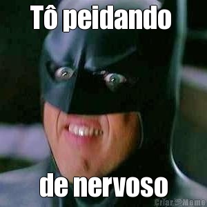 T peidando  de nervoso