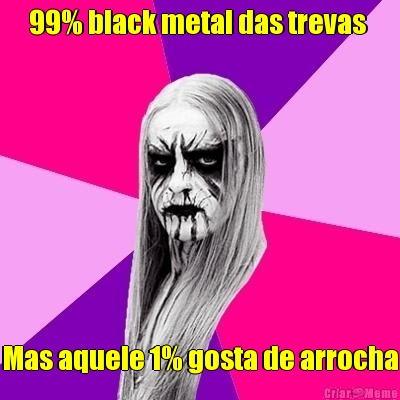 99% black metal das trevas  Mas aquele 1% gosta de arrocha