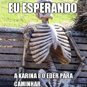 EU ESPERANDO  A KARINA E O EDER PARA
CAMINHAR