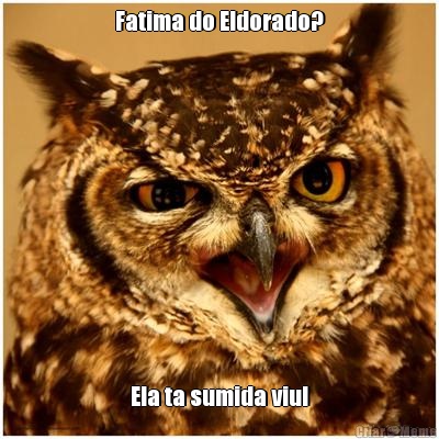 Fatima do Eldorado? Ela ta sumida viu!