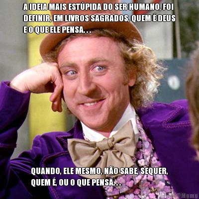 A IDEIA MAIS ESTPIDA DO SER HUMANO, FOI
DEFINIR, EM LIVROS SAGRADOS, QUEM  DEUS
E O QUE ELE PENSA. . . QUANDO, ELE MESMO, NO SABE, SEQUER,
QUEM , OU O QUE PENSA. . .