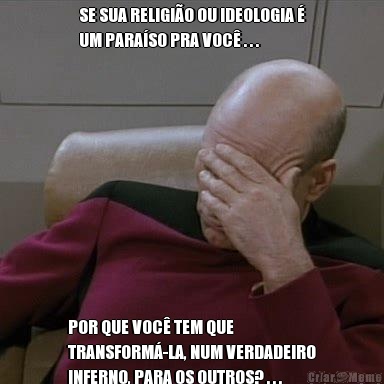 SE SUA RELIGIO OU IDEOLOGIA 
UM PARASO PRA VOC . . . POR QUE VOC TEM QUE
TRANSFORM-LA, NUM VERDADEIRO
INFERNO, PARA OS OUTROS? . . .