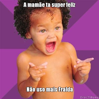 A mame ta super feliz No uso mais Fralda