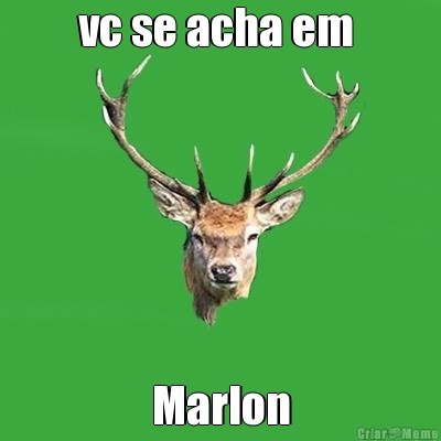 vc se acha em  Marlon