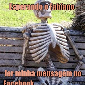 Esperando o Fabiano   ler minha mensagem no
Facebook