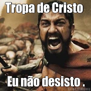 Tropa de Cristo  Eu no desisto .