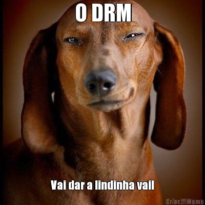 O DRM Vai dar a lindinha vai!