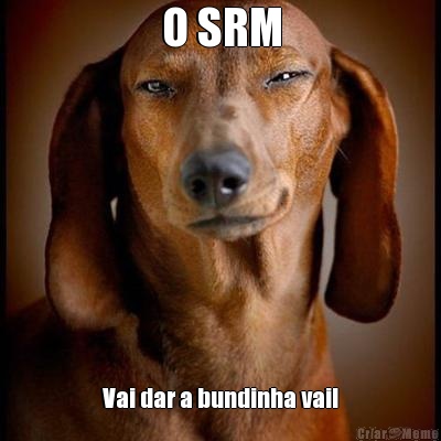 O SRM Vai dar a bundinha vai!