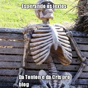 Esperando os textos Da Tonton e da Cris pro
blog